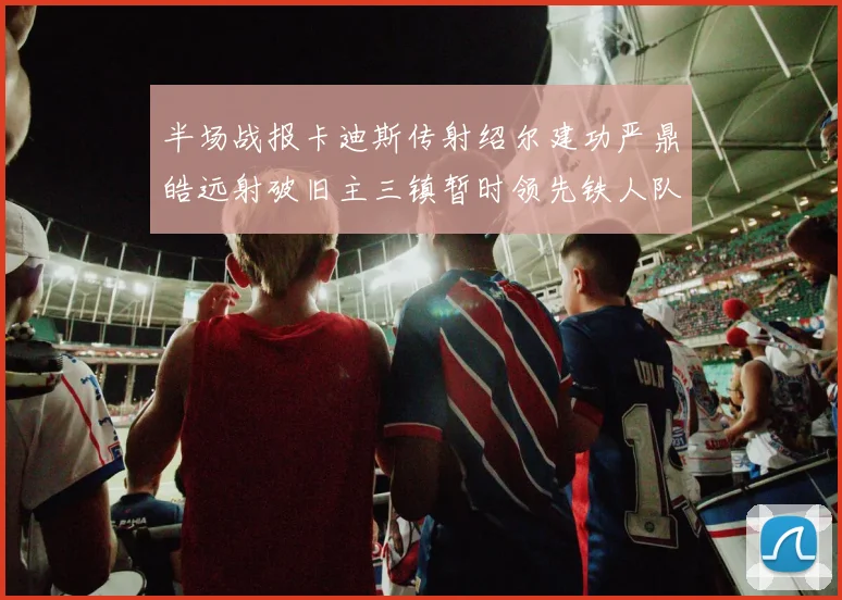 半场战报卡迪斯传射绍尔建功严鼎皓远射破旧主三镇暂时领先铁人队