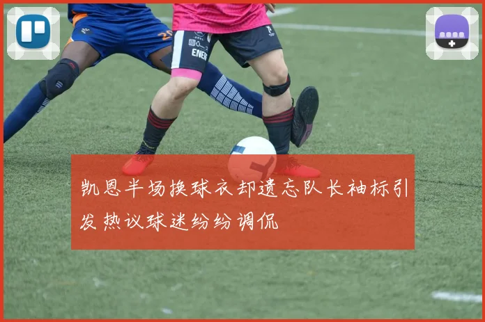 凯恩半场换球衣却遗忘队长袖标引发热议球迷纷纷调侃