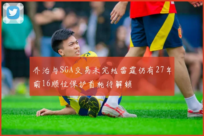 乔治与SGA交易未完结雷霆仍有27年前16顺位保护首轮待解锁