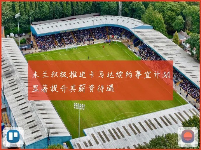 米兰积极推进卡马达续约事宜计划显著提升其薪资待遇