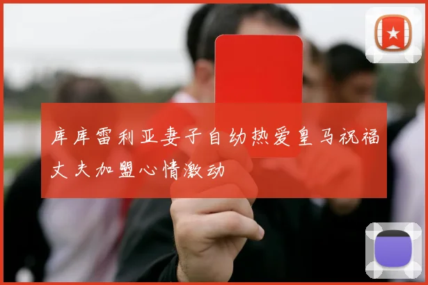 库库雷利亚妻子自幼热爱皇马祝福丈夫加盟心情激动
