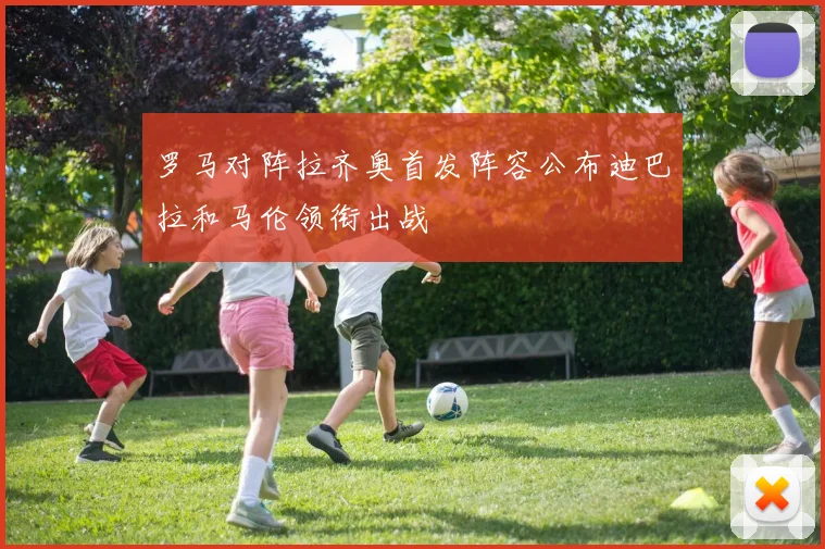 罗马对阵拉齐奥首发阵容公布迪巴拉和马伦领衔出战