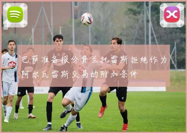 巴萨准备报价费兰托雷斯拒绝作为阿尔瓦雷斯交易的附加条件