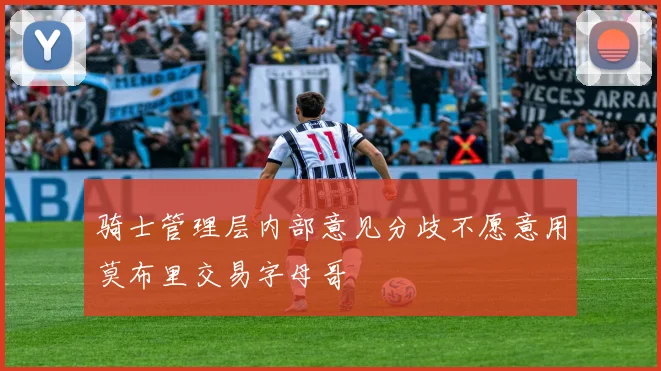 骑士管理层内部意见分歧不愿意用莫布里交易字母哥