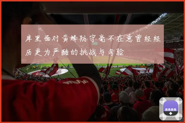 库里面对黄蜂防守毫不在意曾经经历更为严酷的挑战与考验