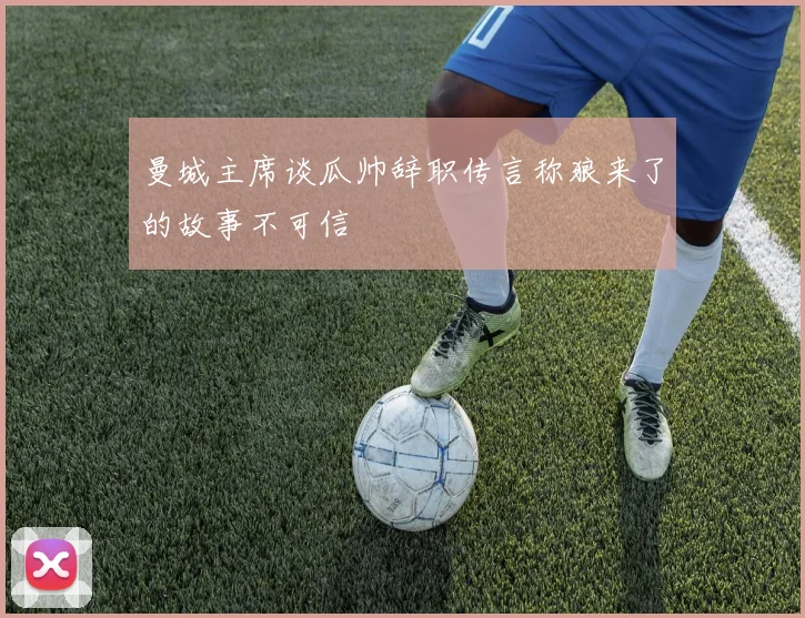 曼城主席谈瓜帅辞职传言称狼来了的故事不可信