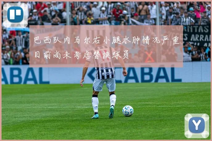 巴西队内马尔右小腿水肿情况严重目前尚未考虑替换球员