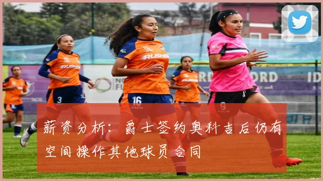 薪资分析：爵士签约奥科吉后仍有空间操作其他球员合同