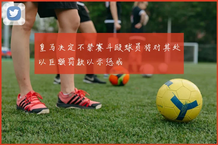 皇马决定不禁赛斗殴球员将对其处以巨额罚款以示惩戒