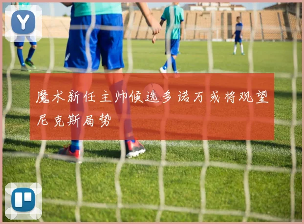 魔术新任主帅候选多诺万或将观望尼克斯局势