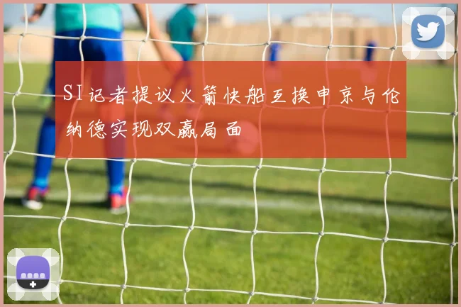 SI记者提议火箭快船互换申京与伦纳德实现双赢局面
