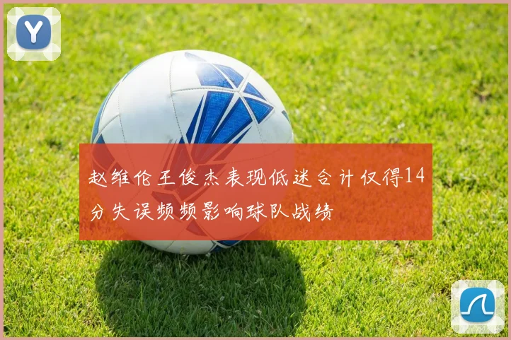 赵维伦王俊杰表现低迷合计仅得14分失误频频影响球队战绩