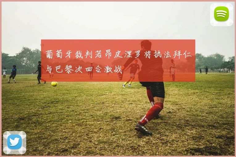 葡萄牙裁判若昂皮涅罗将执法拜仁与巴黎次回合激战