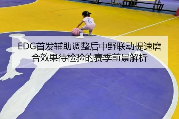 EDG首发辅助调整后中野联动提速磨合效果待检验的赛季前景解析